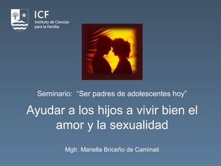 Ayudar a los hijos a vivir bien el
amor y la sexualidad
Mgtr. Mariella Briceño de Caminati
Seminario: “Ser padres de adolescentes hoy”
 