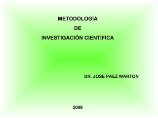 METODOLOGÌA
          DE
INVESTIGACIÓN CIENTÍFICA




                 DR. JOSE PAEZ WARTON




          2009
 