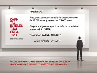 REQUISITOS
Presupuesto subvencionable del proyecto mayor
de 15.000 euros y menor de 175.000 euros
Proyectos a ejecutar a partir de la fecha de solicitud
y antes del 31/12/2016.
Finalización MÁXIMA 30/09/2017.
JUSTIFICACIÓN 07/11/2017
APOYO A PROYECTOS DE INNOVACIÓN SUBVENCIÓN FONDO
PERDIDO HASTA EL 40% DE LOS GASTOS DEL PROYECTO
 