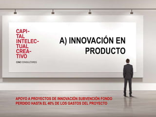 A) INNOVACIÓN EN
PRODUCTO
APOYO A PROYECTOS DE INNOVACIÓN SUBVENCIÓN FONDO
PERDIDO HASTA EL 40% DE LOS GASTOS DEL PROYECTO
 