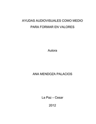 AYUDAS AUDIOVISUALES COMO MEDIO

    PARA FORMAR EN VALORES




             Autora




     ANA MENDOZA PALACIOS




          La Paz – Cesar

              2012
 