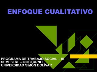 ENFOQUE CUALITATIVO PROGRAMA DE TRABAJO SOCIAL – III SEMESTRE – NOCTURNO UNIVERSIDAD SIMÓN BOLÍVAR 