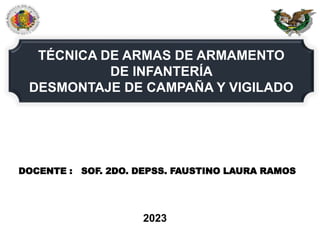 DOCENTE : SOF. 2DO. DEPSS. FAUSTINO LAURA RAMOS
TÉCNICA DE ARMAS DE ARMAMENTO
DE INFANTERÍA
DESMONTAJE DE CAMPAÑA Y VIGILADO
2023
 