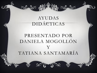 AYUDAS
    DIDÁCTICAS

  PRESENTADO POR
DANIELA MOGOLLÓN
         Y
TATIANA SANTAMARÍA
 