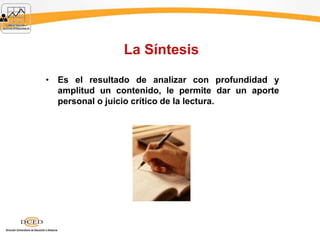 La Síntesis
• Es el resultado de analizar con profundidad y
amplitud un contenido, le permite dar un aporte
personal o juicio crítico de la lectura.
 