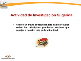 Actividad de Investigación Sugerida
• Realice un mapa conceptual para explicar cuáles
serían los principales problemas sociales que
aquejan a nuestro país en la actualidad.
 
