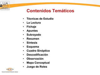 Contenidos Temáticos
• Técnicas de Estudio
• La Lectura
• Fichaje
• Apuntes
• Subrayado
• Resumen
• Síntesis
• Esquema
• Cuadro Sinóptico
• Descodificación
• Observación
• Mapa Conceptual
• Juego de Roles
 