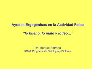 Ayudas Ergogénicas en la Actividad Física “ lo bueno, lo malo y lo feo…” Dr. Manuel Estrada ICBM, Programa de Fisiología y Biofísica 