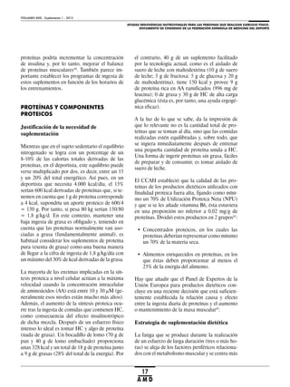AYUDAS ERGOGÉNICAS NUTRICIONALES PARA LAS PERSONAS QUE REALIZAN EJERCICIO FÍSICO.
DOCUMENTO DE CONSENSO DE LA FEDERACIÓN ESPAÑOLA DE MEDICINA DEL DEPORTE
VOLUMEN XXIX - Suplemento 1 - 2012
17
A M D
proteínas podría incrementar la concentración
de insulina y, por lo tanto, mejorar el balance
de proteínas musculares44
. También parece im-
portante establecer los programas de ingesta de
estos suplementos en función de los horarios de
los entrenamientos.
PROTEÍNAS Y COMPONENTES
PROTEICOS
Justificación de la necesidad de
suplementación
Mientras que en el sujeto sedentario el equilibrio
nitrogenado se logra con un porcentaje de un
8-10% de las calorías totales derivadas de las
proteínas, en el deportista, este equilibrio puede
verse multiplicado por dos, es decir, entre un 15
y un 20% del total energético. Así pues, en un
deportista que necesita 4.000 kcal/día, el 15%
serían 600 kcal derivadas de proteínas que, si te-
nemos en cuenta que 1 g de proteína corresponde
a 4 kcal, supondría un aporte proteico de 600/4
= 150 g. Por tanto, si pesa 80 kg serían 150/80
= 1,8 g/kg/d. En este contexto, mantener una
baja ingesta de grasa es obligado y, teniendo en
cuenta que las proteínas normalmente van aso-
ciadas a grasa (fundamentalmente animal), es
habitual considerar los suplementos de proteína
pura (exenta de grasa) como una buena manera
de llegar a la cifra de ingesta de 1,8 g/kg/día con
un máximo del 30% de kcal derivadas de la grasa.
La mayoría de las enzimas implicadas en la sín-
tesis proteica a nivel celular actúan a la máxima
velocidad cuando la concentración intracelular
de aminoácidos (AA) está entre 10 y 30 μM (ge-
neralmente esos niveles están mucho más altos).
Además, el aumento de la síntesis proteica ocu-
rre tras la ingesta de comidas que contienen HC,
como consecuencia del efecto insulinotrópico
de dicha mezcla. Después de un esfuerzo físico
intenso lo ideal es tomar HC y algo de proteína
(nada de grasa). Un bocadillo de lomo (70 g de
pan y 40 g de lomo embuchado) proporciona
unas 328 kcal y un total de 18 g de proteína junto
a 9 g de grasas (28% del total de la energía). Por
el contrario, 40 g de un suplemento facilitado
por la tecnología actual, como es el aislado de
suero de leche con maltodextrina (10 g de suero
de leche; 5 g de fructosa: 5 g de glucosa y 20 g
de maltodextrina), tiene 150 kcal y provee 9 g
de proteína rica en AA ramificados (996 mg de
leucina); 0 de grasa y 30 g de HC de alta carga
glucémica (ésta es, por tanto, una ayuda ergogé-
nica eficaz).
A la luz de lo que se sabe, da la impresión de
que lo relevante no es la cantidad total de pro-
teínas que se toman al día, sino que las comidas
realizadas estén equilibradas y, sobre todo, que
se ingiera inmediatamente después de entrenar
una pequeña cantidad de proteína unida a HC.
Una forma de ingerir proteínas sin grasa, fáciles
de preparar y de consumir, es tomar aislado de
suero de leche.
El CCAH estableció que la calidad de las pro-
teínas de los productos dietéticos utilizados con
finalidad proteica fuera alta, fijando como míni-
mo un 70% de Utilización Proteica Neta (NPU)
y que si se les añade vitamina B6, ésta estuviera
en una proporción no inferior a 0,02 mg/g de
proteínas. Dividió estos productos en 2 grupos45
:
• Concentrados proteicos, en los cuales las
proteínas deberían representar como mínimo
un 70% de la materia seca.
• Alimentos enriquecidos en proteínas, en los
que éstas deben proporcionar al menos el
25% de la energía del alimento.
Hay que añadir que el Panel de Expertos de la
Unión Europea para productos dietéticos con-
cluye en una reciente decisión que está suficien-
temente establecida la relación causa y efecto
entre la ingesta diaria de proteínas y el aumento
o mantenimiento de la masa muscular43
.
Estrategia de suplementación dietética
La fatiga que se produce durante la realización
de un esfuerzo de larga duración (tres o más ho-
ras) se aleja de los factores periféricos relaciona-
dos con el metabolismo muscular y se centra más
 