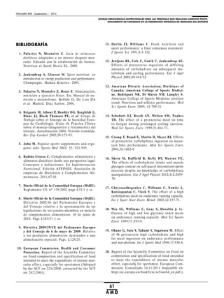 AYUDAS ERGOGÉNICAS NUTRICIONALES PARA LAS PERSONAS QUE REALIZAN EJERCICIO FÍSICO.
DOCUMENTO DE CONSENSO DE LA FEDERACIÓN ESPAÑOLA DE MEDICINA DEL DEPORTE
VOLUMEN XXIX - Suplemento 1 - 2012
61
A M D
BIBLIOGRAFÍA
1. Palacios N, Montalvo Z. Guía de alimentos
dietéticos adaptados a un intenso desgaste mus-
cular. Editado con la colaboración de Isostar,
Nutrition et Santé Iberia SL. 2008.
2. Jeukendrup A, Gleeson M. Sport nutrition: an
introduction to energy production and performance.
Champaigne. Human Kinetics. 2004.
3. Palacios N, Montalvo Z, Heras E. Alimentación,
nutrición y ejercicio físico. En: Manual de nu-
trición y metabolismo. Bellido D, De Luis DA
et al. Madrid. Díaz Santos. 2006.
4. Brignole M, Alboni P, Benditt DG, Bergfeldt L,
Blanc JJ, Bloch Thomsen PE, et al. Grupo de
Trabajo sobre el Sincope de la Sociedad Euro-
pea de Cardiología. Guías de Práctica Clínica
sobre el manejo (diagnóstico y tratamiento) del
síncope. Actualización 2004. Versión resumida.
Rev Esp Cardiol 2005;58:175-93.
5. Juhn M. Popular sports supplements and ergo-
genic aids. Sports Med 2003; 33: 921-939.
6. Rodiño Grosso C. Complementos alimenticios y
alimentos dietéticos desde una perspectiva legal:
Conceptos y definiciones. En Suplementación
Nutricional. Edición AFEPADI, Asociación de
empresas de Dietéticos y Complementos Ali-
menticios. 2011;67-81.
7. Diario Oficial de la Comunidad Europea (DARE).
Reglamento CE nº 178/2002 pags L31/1 y ss.
8. Diario Oficial de la Comunidad Europea (DARE).
Directiva 2002/46 del Parlamento Europeo y
del Consejo relativo a la aproximación de las
legislaciones de los estados miembros en materia
de complementos alimenticios. 10 de junio de
2010. Pags L183/51 y ss.
9. Directiva 2009/39/CE del Parlamento Europeo
y del Consejo de 6 de mayo de 2009. Relativa
a los productos alimenticios destinados a una
alimentación especial. Pags. L124/21.
10. European Commission. Health and Consumer
Protection. Report of the Scientific Committee
on Food composition and specification of food
intended to meet the expenditure of intense mus-
cular effort, especially for sportsmen (Adopted
by the SCF on 22/6/2000, corrected by the SCF
on 28/2/2001).
11. Devlin JT, Williams C. Food, nutrition and
sport performance: a final consensus statement.
J Sports Sci 1991;9:1-152.
12. Jentjens RL, Cale C, Gutch C, Jeukendrup AE.
Effects of preexercise ingestion of differing
amounts of carbohydrate on subsequent me-
tabolism and cycling performance. Eur J Appl
Physiol 2003;88:444-52.
13. American Dietetic Association; Dietitians of
Canada; American College of Sports Medici-
ne, Rodriguez NR, Di Marco NM, Langley S.
American College of Sports Medicine position
stand. Nutrition and athletic performance. Med
Sci Sports Exerc 2009; 41:709-31.
14. Schabort EJ, Bosch AN, Weltan SM, Noakes
TD. The effect of a preexercise meal on time
to fatigue during prolonged cycling exercise.
Med Sci Sports Exerc 1999;31:464-71.
15. Cramp T, Broad E, Martin D, Meyer BJ. Effects
of preexercise carbohydrate ingestion on moun-
tain bike performance. Med Sci Sports Exerc
2004;36:1602-9.
16. Skein M, Duffield R, Kelly BT, Marino FE.
The effects of carbohydrate intake and muscle
glycogen content on self-paced intermittent-sprint
exercise despite no knowledge of carbohydrate
manipulation. Eur J Appl Physiol 2012;112:2859-
70.
17. Chryssanthopoulos C, Williams C, Nowitz A,
Kotsiopoulou C, Vleck V. The effect of a high
carbohydrate meal on endurance running capacity.
Int J Sport Nutr Exerc Metab 2002;12:157-71.
18. Wee SL, Williams C, Gray S, Horabin J. In-
fluence of high and low glycemic index meals
on endurance running capacity. Med Sci Sports
Exerc 1999;31:393-9.
19. Okano G, Sato Y, Takumi Y, Sugawara M. Effect
of 4h preexercise high carbohydrate and high
fat meal ingestion on endurance performance
and metabolism. Int J Sports Med 1996;17:530-4.
20. Report of the Scientific Committee on Food on
composition and specification of food intended
to meet the expenditure of intense muscular
effort, especially for sportsmen. European Com-
mission. Consultado 14/11/2011 disponible en:
http://ec.europa.eu/food/fs/sc/scf/out64_en.pdf.).
 