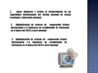 PROYECTOS DE Inversión	1. Investigación ciencia y tecnología financiación de proyectos y apoyo a actividades pre y post proyecto.       