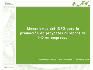 Mecanismos del INFO para la promoción de proyectos europeos de I+D en empresas  Esteban Pelayo Villarejo,  UPCT – Cartagena , 22 de abril de 2010 