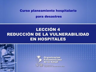 Curso planeamiento hospitalario
para desastres
LECCIÓN 4
REDUCCIÓN DE LA VULNERABILIDAD
EN HOSPITALES
 