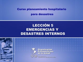 Curso planeamiento hospitalario
para desastres
LECCIÓN 5
EMERGENCIAS Y
DESASTRES INTERNOS
 