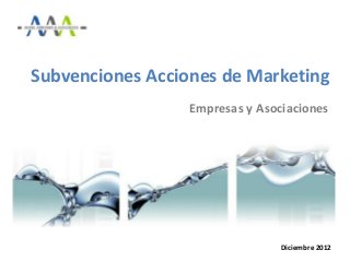 Subvenciones Acciones de Marketing
                  Empresas y Asociaciones




                                 Diciembre 2012
 