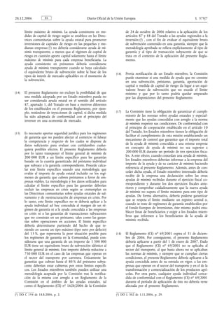 28.12.2006           ES                             Diario Oficial de la Unión Europea                                           L 379/7


       límite máximo de minimis. La ayuda consistente en me-                   de 24 de octubre de 2006 relativo a la aplicación de los
       didas de capital de riesgo según se establece en las Direc-             artículos 87 y 88 del Tratado a las ayudas regionales a la
       trices comunitarias sobre la ayuda estatal para promover                inversión (2) , con el fin de evaluar el equivalente bruto
       inversiones de capitales de riesgo en las pequeñas y me-                de subvención contenido en una garantía, siempre que la
       dianas empresas (1) no debería considerarse ayuda de mi-                metodología aprobada se refiera explícitamente al tipo de
       nimis transparente, a menos que el régimen de capital de                garantía y al tipo de transacción subyacente de que se
       riesgo en cuestión aporte capital solamente hasta el límite             trata en el contexto de la aplicación del presente Regla-
       máximo de minimis para cada empresa beneficiaria. La                    mento.
       ayuda consistente en préstamos debería considerarse
       ayuda de minimis transparente cuando se haya calculado
       el equivalente bruto de subvención sobre la base de los          (16)   Previa notificación de un Estado miembro, la Comisión
       tipos de interés de mercado aplicables en el momento de                 puede examinar si una medida de ayuda que no consiste
       la subvención.                                                          en una subvención, préstamo, garantía, aportación de
                                                                               capital o medida de capital de riesgo da lugar a un equi-
                                                                               valente bruto de subvención que no excede el límite
(14)   El presente Reglamento no excluye la posibilidad de que                 mínimo y que por lo tanto podría quedar amparado
       una medida adoptada por un Estado miembro pueda no                      por las disposiciones del presente Reglamento
       ser considerada ayuda estatal en el sentido del artículo
       87, apartado 1, del Tratado en base a motivos diferentes
       de los establecidos en el presente Reglamento, por ejem-
       plo, tratándose de inyecciones de capital, si dicha medida       (17)   La Comisión tiene la obligación de garantizar el cumpli-
       ha sido adoptada de conformidad con el principio del                    miento de las normas sobre ayudas estatales y especial-
       inversor en una economía de mercado.                                    mente que las ayudas concedidas con arreglo a la norma
                                                                               de minimis respeten sus condiciones. De conformidad con
                                                                               el principio de cooperación establecido en el artículo 10
(15)   Es necesario aportar seguridad jurídica para los regímenes              del Tratado, los Estados miembros tienen la obligación de
       de garantía que no pueden afectar al comercio ni falsear                facilitar el cumplimiento de esta misión estableciendo un
       la competencia y respecto de los cuales se dispone de                   mecanismo de control que garantice que el importe total
       datos suficientes para evaluar con certidumbre cuales-                  de la ayuda de minimis concedida a una misma empresa
       quiera posibles efectos. El presente Reglamento debería                 en concepto de ayuda de minimis no sea superior a
       por lo tanto transponer el límite general de minimis de                 200 000 EUR durante un período de tres ejercicios fisca-
       200 000 EUR a un límite específico para las garantías                   les. A este efecto, cuando concedan una ayuda de minimis,
       basado en la cuantía garantizada del préstamo individual                los Estados miembros deberían informar a la empresa del
       que subyace a la garantía correspondiente. Procede calcu-               importe de la ayuda y de su carácter de minimis haciendo
       lar este límite específico usando una metodología que                   referencia al presente Reglamento. Además, antes de con-
       evalúe el importe de ayuda estatal incluido en los regí-                ceder dicha ayuda, el Estado miembro interesado debería
       menes de garantía que cubren préstamos a favor de em-                   recibir de la empresa una declaración sobre las otras
       presas viables. La metodología y los datos utilizados para              ayudas de minimis recibidas durante el ejercicio fiscal co-
       calcular el límite específico para las garantías deberían               rrespondiente y durante los dos ejercicios fiscales ante-
       excluir las empresas en crisis según se contemplan en                   riores y comprobar cuidadosamente que la nueva ayuda
       las Directrices comunitarias sobre ayudas estatales de sal-             de minimis no supera el límite máximo para este tipo de
       vamento y de reestructuración de empresas en crisis. Por                ayudas. De forma alternativa, debería poderse garantizar
       lo tanto, este límite específico no se debería aplicar a la             que se respeta el límite mediante un registro central o,
       ayuda individual ad hoc concedida al margen de un ré-                   cuando se trate de regímenes de garantía establecidos por
       gimen de garantía ni a la ayuda concedida a las empresas                el Fondo Europeo de Inversiones, éste mismo podrá esta-
       en crisis ni a las garantías de transacciones subyacentes               blecer listas de beneficiarios y exigir a los Estados miem-
       que no consistan en un préstamo, tales como las garan-                  bros que informen a los beneficiarios de la ayuda de
       tías sobre operaciones en acciones. El límite específico                minimis recibida.
       debería determinarse partiendo del hecho de que te-
       niendo en cuenta un tipo máximo (tipo neto por defecto)
       del 13 %, que representa la peor situación posible para          (18)   El Reglamento (CE) no 69/2001 expira el 31 de diciem-
       los regímenes de garantía en la Comunidad, puede con-                   bre de 2006. Por consiguiente, el presente Reglamento
       siderarse que una garantía de un importe de 1 500 000                   debería aplicarse a partir del 1 de enero de 2007. Dado
       EUR tiene un equivalente bruto de subvención idéntico al                que el Reglamento (CE) no 69/2001 no se aplicaba al
       límite general de minimis. Este importe debería reducirse a             sector del transporte, al que hasta ahora no se aplicaban
       750 000 EUR en el caso de las empresas que operan en                    las normas de minimis, y siempre que se cumplan ciertas
       el sector del transporte por carretera. Únicamente las                  condiciones, el presente Reglamento debería aplicarse a la
       garantías que cubran hasta el 80 % del préstamo subya-                  ayuda concedida antes de su entrada en vigor, a las em-
       cente deberían estar cubiertas por estos límites específi-              presas que operan en el sector del transporte y en el de la
       cos. Los Estados miembros también pueden utilizar una                   transformación y comercialización de los productos agrí-
       metodología aceptada por la Comisión tras la notifica-                  colas. Por otra parte, cualquier ayuda individual conce-
       ción de la misma con arreglo a un Reglamento de la                      dida de conformidad con el Reglamento (CE) no 69/2001
       Comisión en el ámbito de las ayudas estatales, tal                      durante el período de aplicación de éste no debería verse
       como el Reglamento (CE) no 1628/2006 de la Comisión                     afectada por el presente Reglamento.

(1) DO C 194 de 18.8.2006, p. 2.                                        (2) DO L 302 de 1.11.2006, p. 29.
 