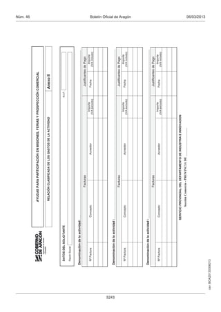 Borrar         Imprimir
                                                                                                                                                                                      Núm. 46

                                                                                                                                                            Aceptar        Guardar

                                                             AYUDAS PARA PARTICIPACIÓN EN MISIONES, FERIAS Y PROSPECCIÓN COMERCIAL


                                                             RELACIÓN CLASIFICADA DE LOS GASTOS DE LA ACTIVIDAD                             Anexo II


                        DATOS DEL SOLICITANTE                                                                                      N.I.F.

                        Razón Social


                      Denominación de la actividad:_________________________________________________________________________________________________
                                                                     Facturas                                                                Justificantes de Pago
                                                                                                                    Importe                                 Importe
                        Nº Factura                Concepto                               Acreedor                                           Fecha
                                                                                                                  (IVA excluido)                          (IVA incluido)




5243
                      Denominación de la actividad :_________________________________________________________________________________________________
                                                                     Facturas                                                                Justificantes de Pago
                                                                                                                    Importe                                 Importe
                        Nº Factura                Concepto                               Acreedor                                           Fecha
                                                                                                                  (IVA excluido)                          (IVA incluido)
                                                                                                                                                                                      Boletín Oficial de Aragón




                      Denominación de la actividad :_________________________________________________________________________________________________
                                                                     Facturas                                                                Justificantes de Pago
                                                                                                                    Importe                                 Importe
                        Nº Factura                Concepto                               Acreedor                                           Fecha
                                                                                                                  (IVA excluido)                          (IVA incluido)




                                                SERVICIO PROVINCIAL DEL DEPARTAMENTO DE INDUSTRIA E INNOVACION
                                                        
                                                                                                                                                                                      06/03/2013




       csv: BOA20130306013
 