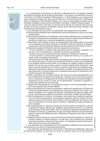 Núm. 46                           Boletín Oficial de Aragón                                     06/03/2013


             4. La presentación de solicitudes se efectuará, preferentemente, en el Registro General
          del Gobierno de Aragón sito en la plaza de Cervantes, 1 de Huesca, en la calle San Francisco,
          1 de Teruel, en el Edificio Pignatelli, P.º María Agustín, n.º 36 de Zaragoza, o en cualquier otra
          de las unidades de registro que figuran en la Orden de 4 de diciembre de 2012, del Departa-
          mento de Hacienda y Administración Pública, por la que se hace pública la relación de las
          Unidades de Registro de documentos del Gobierno de Aragón. (“Boletín Oficial de Aragón” n.º
          1 de 2 de enero de 2013). Todo ello, sin perjuicio de lo previsto en el artículo 38.4 de la Ley
          30/1992, de 26 de noviembre, de Régimen Jurídico de las Administraciones Públicas y del
          Procedimiento Administrativo Común.
             5. Las solicitudes de subvención se acompañarán de la siguiente documentación:
             a) Documentos acreditativos de la identificación fiscal del solicitante así como de su repre-
                 sentante (NIF).
             b) Documentos justificativos de constitución de la entidad solicitante y de su inscripción en
                 el registro correspondiente o declaración de que constan en poder de la Administración,
                 indicando el organismo y número de expediente en el que consta.
             c) Documentos que acrediten el poder de representación del representante, de acuerdo
                 con lo dispuesto en el artículo 32 de la Ley 30/1992, de 26 de noviembre, de Régimen
                 Jurídico de las Administraciones Públicas y del Procedimiento Administrativo Común.
             d) Declaración jurada del solicitante sobre las siguientes circunstancias:
                 - Si se ha solicitado o no alguna otra ayuda para la misma actuación o proyecto y, en
                 su caso, si se ha concedido o no, indicando la cuantía y procedencia.
                 - No estar incurso en las prohibiciones para obtener la condición de beneficiario.
                 - Si se ha recibido o no alguna otra ayuda con carácter de mínimis y, en su caso, indi-
                 cando, el año, la cuantía y procedencia.
                 - De la condición de PYME de las empresa solicitante. Para verificar el cumplimiento de
                 los criterios para que la empresa sea considerada PYME de acuerdo con lo establecido
                 en el apartado tercero de esta orden se consultarán los registros públicos correspon-
                 dientes. En caso de que el órgano gestor no pudiera obtener dicha información, éste
                 podrá requerirla del solicitante a modo de posterior subsanación de la solicitud requi-
                 riéndole los documentos relativos a información aportada a la Seguridad Social, Re-
                 gistro Mercantil o a las Administraciones Tributarias que permitan la acreditación de la
                 condición de pyme del solicitante.
             e) Datos, acreditados por la entidad bancaria, del número de cuenta del beneficiario en la
                 que se deba hacer el ingreso de la subvención, utilizando la Ficha de Terceros para su
                 envío y constancia en el Negociado de Terceros de la Diputación General de Aragón, o
                 declaración de que consta en poder de la Administración, indicando el organismo y
                 número de expediente en el que consta.
             f) Modelo 390 correspondiente a la declaración-resumen anual correspondiente al año
                 2012 del Impuesto sobre el Valor Añadido.
             g) Para la participación en misiones comerciales: certificación expedida por la Cámara de
                 Comercio correspondiente a la realización por parte de la empresa de la misión o mi-
                 siones solicitadas, con la relación de facturas y justificantes de pago que hagan refe-
                 rencia a las actuaciones objeto de subvención y las fechas y destino de cada misión.
             h) Para la participación en ferias en el extranjero: documentos que acrediten la participa-
                 ción en la feria correspondiente, como tarjeta de expositor, pase de visitante, factura o
                 recibo por derechos de entrada, denominación y fecha de realización de la feria, y rela-
                 ción de documentos en los que figure la factura y justificante de pago del billete de
                 avión al destino.
             i) Para la participación en viajes de prospección comercial: relación de destinos y copia de
                 la agenda de trabajo realizada por entidades especializadas externas a la empresa,
                 como Cámaras de Comercio, AREX, ICEX o empresas consultoras especializadas, con
                 la relación de facturas y justificantes de pago que hagan referencia a las actuaciones
                 objeto de subvención (billetes de avión y elaboración de agenda) y las fechas y destino
                 de cada viaje,
             j) Cualquier otro documento que a juicio de la Dirección General competente en materia de
                                                                                                               csv: BOA20130306013




                 comercio exterior se estime necesario, en cada caso, para comprobar las caracterís-
                 ticas de la actuación y el buen fin de las ayudas. La necesidad de aportar tal documen-
                 tación será comunicada a los interesados.
             6. Las solicitudes irán acompañadas de la documentación justificativa de la ejecución de
          las acciones que se indica en el apartado decimoquinto.
             7. Las solicitudes acompañarán los documentos e informaciones establecidos, salvo que
          los documentos exigidos ya estuvieran en poder de cualquier órgano de la Administración

                                            5236
 