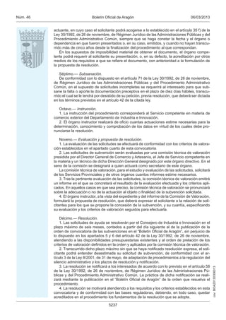 Núm. 46                           Boletín Oficial de Aragón                                     06/03/2013


          actuante, en cuyo caso el solicitante podrá acogerse a lo establecido en el artículo 35 f) de la
          Ley 30/1992, de 26 de noviembre, de Régimen Jurídico de las Administraciones Públicas y del
          Procedimiento Administrativo Común, siempre que se haga constar la fecha y el órgano o
          dependencia en que fueron presentados o, en su caso, emitidos, y cuando no hayan transcu-
          rrido más de cinco años desde la finalización del procedimiento al que correspondan.
              En los supuestos de imposibilidad material de obtener el documento, el órgano compe-
          tente podrá requerir al solicitante su presentación, o, en su defecto, la acreditación por otros
          medios de los requisitos a que se refiere el documento, con anterioridad a la formulación de
          la propuesta de resolución.

              Séptimo.— Subsanación.
              De conformidad con lo dispuesto en el artículo 71 de la Ley 30/1992, de 26 de noviembre,
          de Régimen Jurídico de las Administraciones Públicas y del Procedimiento Administrativo
          Común, en el supuesto de solicitudes incompletas se requerirá al interesado para que sub-
          sane la falta o aporte la documentación preceptiva en el plazo de diez días hábiles, transcu-
          rrido el cual se le tendrá por desistido de su petición, previa resolución, que deberá ser dictada
          en los términos previstos en el artículo 42 de la citada ley.

             Octavo.— Instrucción.
             1. La instrucción del procedimiento corresponderá al Servicio competente en materia de
          comercio exterior del Departamento de Industria e Innovación.
             2. El órgano instructor realizará de oficio cuantas actuaciones estime necesarias para la
          determinación, conocimiento y comprobación de los datos en virtud de los cuales debe pro-
          nunciarse la resolución.

              Noveno.— Evaluación y propuesta de resolución.
              1. La evaluación de las solicitudes se efectuará de conformidad con los criterios de valora-
          ción establecidos en el apartado cuarto de esta convocatoria.
              2. Las solicitudes de subvención serán evaluadas por una comisión técnica de valoración
          presidida por el Director General de Comercio y Artesanía, el Jefe de Servicio competente en
          la materia y un técnico de dicha Dirección General designado por este órgano directivo. En el
          seno de la comisión se designará a quien actuará como secretario de este órgano.
              La comisión técnica de valoración, para el estudio y evaluación de las solicitudes, solicitará
          de los Servicios Provinciales y de otros órganos cuantos informes estime necesarios.
              3. Tras la pertinente evaluación de las solicitudes, la comisión técnica de valoración emitirá
          un informe en el que se concretará el resultado de la evaluación efectuada y los criterios apli-
          cados. En aquellos casos en que sea preciso, la comisión técnica de valoración se pronunciará
          sobre la adecuación o no de la actuación al objeto o finalidad de la subvención solicitada.
              4. El órgano instructor, a la vista del expediente y del informe de la Comisión de Valoración,
          formulará la propuesta de resolución, que deberá expresar el solicitante o la relación de soli-
          citantes para los que se propone la concesión de la subvención, y su cuantía, especificando
          su evaluación y los criterios de valoración seguidos para efectuarla.

              Décimo.— Resolución.
              1. Las solicitudes de ayuda se resolverán por el Consejero de Industria e Innovación en el
          plazo máximo de seis meses, contados a partir del día siguiente al de la publicación de la
          orden de convocatoria de las subvenciones en el “Boletín Oficial de Aragón”, sin perjuicio de
          lo dispuesto en los apartados 5 y 6 del artículo 42 de la Ley 30/1992, de 26 de noviembre,
          atendiendo a las disponibilidades presupuestarias existentes y al orden de prelación de los
          criterios de valoración definidos en la orden y aplicados por la comisión técnica de valoración.
              2. Transcurrido dicho plazo máximo sin que se haya notificado resolución expresa, el soli-
          citante podrá entender desestimada su solicitud de subvención, de conformidad con el ar-
          tículo 3 de la Ley 8/2001, de 31 de mayo, de adaptación de procedimientos a la regulación del
          silencio administrativo y los plazos de resolución y notificación.
              3. La resolución se notificará a los interesados de acuerdo con lo previsto en el artículo 58
                                                                                                               csv: BOA20130306013




          de la Ley 30/1992, de 26 de noviembre, de Régimen Jurídico de las Administraciones Pú-
          blicas y del Procedimiento Administrativo Común. La práctica de dicha notificación se reali-
          zará mediante la publicación en el “Boletín Oficial de Aragón” de la orden que resuelva el
          procedimiento.
              4. La resolución se motivará atendiendo a los requisitos y los criterios establecidos en esta
          convocatoria y de conformidad con las bases reguladoras, debiendo, en todo caso, quedar
          acreditados en el procedimiento los fundamentos de la resolución que se adopte.

                                            5237
 