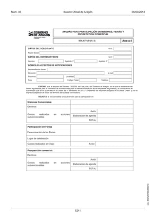 Núm. 46                                               Boletín Oficial de Aragón                                                        06/03/2013


                                                                                                                          Borrar         Imprimir

                                                                                                                         Aceptar         Guardar

                                                    AYUDAS PARA PARTICIPACIÓN EN MISIONES, FERIAS Y
                                                              PROSPECCIÓN COMERCIAL

                                                                           SOLICITUD (1 / 2)                               Anexo I

            DATOS DEL SOLICITANTE                                                                             N.I.F.

            Razón Social

            DATOS DEL REPRESENTANTE                                                                           N.I.F.

            Nombre                                      Apellido 1º                             Apellido 2º

            DOMICILIO A EFECTOS DE NOTIFICACIONES

            Nombre/Razón Social
            Dirección                                                                                         e-mail
            Provincia                                    Localidad

            País                                           Código Postal                           Teléfono


                        EXPONE, que, al amparo del Decreto 138/2006, de 6 de junio, del Gobierno de Aragón, por el que se establecen las
          bases reguladoras para la concesión de subvenciones para la internacionalización de las empresas aragonesas y la convocatoria de
          subvención que se ha publicado en la Orden de 15 de febrero de 2013. Cumpliendo los requisitos exigidos en la citada Orden, y con la
          expresa aceptación de todos los términos de la citada convocatoria.

                        SOLICITA, le sea concedida una subvención para la participación en:


           Misiones Comerciales:

           Destinos:

                                                                                       Avión
           Gastos    realizados           en       acciones
                                                                  Elaboración de agenda
           subvencionables
                                                                                     TOTAL

           Participación en Ferias

           Denominación de las Ferias

           Lugar de celebración

           Gastos realizados en viaje:                                               Avión


           Prospección comercial:

           Destinos:

                                                                                       Avión
           Gastos    realizados           en       acciones
                                                                  Elaboración de agenda
           subvencionables
                                                                                     TOTAL
                                                                                                                                                    csv: BOA20130306013




                                                                      5241
 