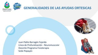 Juan Pablo Barragán Fajardo
Línea de Profundización - Neuromuscular
Docente Programa Fisioterapia
Sede Popayán
GENERALIDADES DE LAS AYUDAS ORTESICAS
 