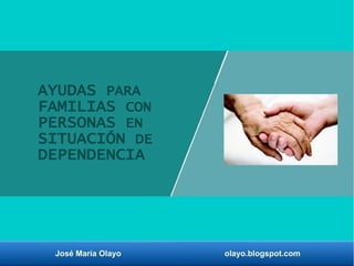 José María Olayo olayo.blogspot.com
AYUDAS PARA
FAMILIAS CON
PERSONAS EN
SITUACIÓN DE
DEPENDENCIA
 