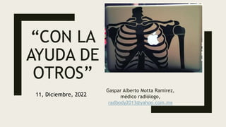 “CON LA
AYUDA DE
OTROS”
Gaspar Alberto Motta Ramirez,
médico radiólogo,
radbody2013@yahoo.com.mx
11, Diciembre, 2022
 