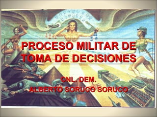 PROCESO MILITAR DEPROCESO MILITAR DE
TOMA DE DECISIONESTOMA DE DECISIONES
CNL. DEM.CNL. DEM.
ALBERTO SORUCO SORUCOALBERTO SORUCO SORUCO
 