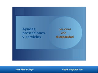 José María Olayo olayo.blogspot.com
Ayudas,
prestaciones
y servicios
personas
con
discapacidad
 