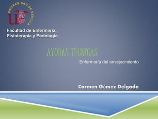 AYUDAS TÉCNICAS 
Enfermería del envejecimiento 
Carmen Gómez Delgado 
Facultad de Enfermería, 
Fisioterapia y Podología 
 