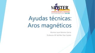 Ayudas técnicas:
Aros magnéticos
Alumna: Laura Moreno García
Profesora: Mª del Mar Díaz Castela
 
