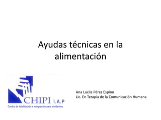 Ayudas técnicas en la
alimentación
Ana Lucila Pérez Espino
Lic. En Terapia de la Comunicación Humana
 