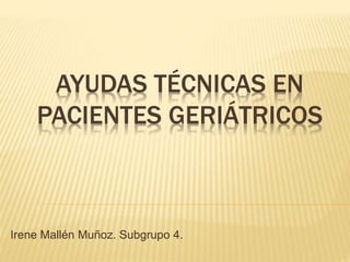 AYUDAS TÉCNICAS EN 
PACIENTES GERIÁTRICOS 
Irene Mallén Muñoz. Subgrupo 4. 
 