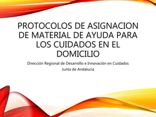 PROTOCOLOS DE ASIGNACION
DE MATERIAL DE AYUDA PARA
LOS CUIDADOS EN EL
DOMICILIO
Dirección Regional de Desarrollo e Innovación en Cuidados
Junta de Andalucía
 