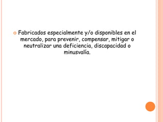  Fabricados especialmente y/o disponibles en el
mercado, para prevenir, compensar, mitigar o
neutralizar una deficiencia, discapacidad o
minusvalía.
 