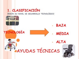 1. CLASIFICACIÓN
SEGÚN SU NIVEL DE DESARROLLO TECNOLÓGICO
• BAJA
• MEDIA
• ALTA
TECNOLOGÍA
AYUDAS TÉCNICAS
 
