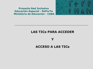 Proyecto Red Inclusiva 
Educación Especial - RePorTe 
Ministerio de Educación - CABA 
LAS TICs PARA ACCEDER 
Y 
ACCESO A LAS TICs 
 