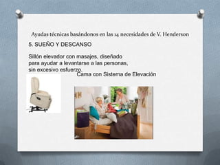 Ayudas técnicas basándonos en las 14 necesidades de V. Henderson
5. SUEÑO Y DESCANSO
Sillón elevador con masajes, diseñado
para ayudar a levantarse a las personas,
sin excesivo esfuerzo.
Cama con Sistema de Elevación

 