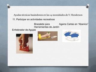 Ayudas técnicas basándonos en las 14 necesidades de V. Henderson
11. Participar en actividades recreativas
Brazalete para
Agarra Cartas en “Abanico”
Herramientas de Jardín
Enhebrador de Agujas

 