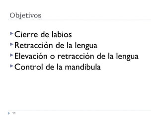 Objetivos
11
Cierre de labios
Retracción de la lengua
Elevación o retracción de la lengua
Control de la mandibula
 