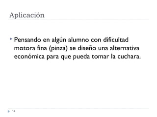 Aplicación
14
 Pensando en algún alumno con dificultad
motora fina (pinza) se diseño una alternativa
económica para que pueda tomar la cuchara.
 