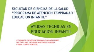 AYUDAS TECNICAS EN
EDUCACION INFANTIL
ESTUDIANTE: WENDOLINE DEIDAMIA CHALLAPA FLORES
DOCENTE: ING. JAQUELINE MARTINEZ CALDERON
CURSO: CUARTO SEMESTRE
FACULTAD DE CIENCIAS DE LA SALUD
“PROGRAMA DE ATENCION TEMPRANA Y
EDUCACION INFANTIL”
 
