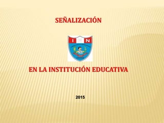SEÑALIZACIÓN
EN LA INSTITUCIÓN EDUCATIVA
2015
 