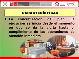 1. La concretización del plan. La
ejecución se inicia desde el momento
en que se da la alerta hasta el
cumplimiento de las operaciones de
atención inmediata.
CARACTERÍSTICAS
 