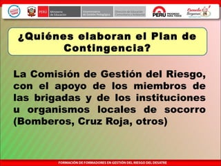 La Comisión de Gestión del Riesgo,
con el apoyo de los miembros de
las brigadas y de los instituciones
u organismos locales de socorro
(Bomberos, Cruz Roja, otros)
¿Quiénes elaboran el Plan de
Contingencia?
 