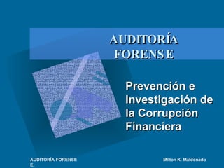 Prevención ePrevención e
Investigación deInvestigación de
la Corrupciónla Corrupción
FinancieraFinanciera
AUDITORÍAAUDITORÍA
FORENSEFORENSE
AUDITORÍA FORENSE Milton K. Maldonado
E.
 