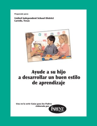 Preparado para:

United Independent School District
Laredo, Texas




          Ayude a su hijo
    a desarrollar un buen estilo
          de aprendizaje



 Una en la serie Guías para los Padres
                     elaborada por
 