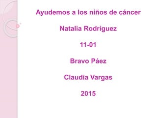 Ayudemos a los niños de cáncer
Natalia Rodríguez
11-01
Bravo Páez
Claudia Vargas
2015
 