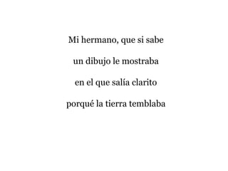 Mi hermano, que si sabe
un dibujo le mostraba
en el que salía clarito
porqué la tierra temblaba
 