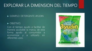 EXPLORAR LA DIMENSION DEL TIEMPO
 EJEMPLO: DETERGENTE AYUDIN
 OBJETIVO:
Con el tiempo ayudo a facilitar de
manera accesible la marca, de esta
forma ayudo al consumidor a
economizar y a utilizarlo en
diferentes usos.
 